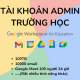 Tài khoản Admin Google Workspace Education Fundamentals có sẵn – hỗ trợ chuyển tên miền doanh nghiệp